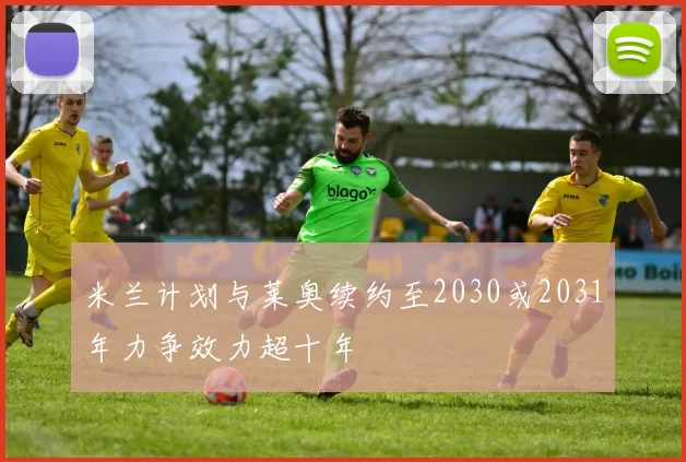米兰计划与莱奥续约至2030或2031年力争效力超十年