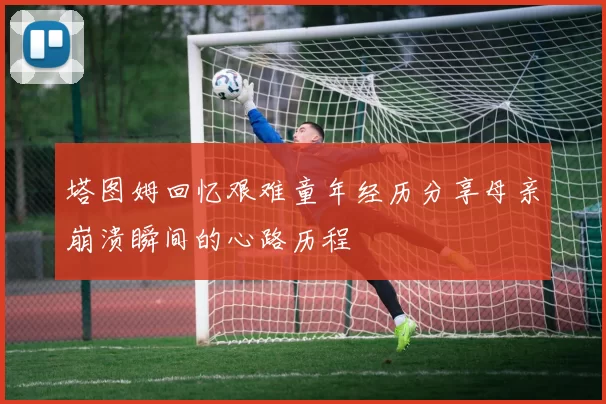 塔图姆回忆艰难童年经历分享母亲崩溃瞬间的心路历程