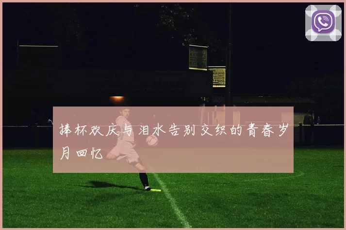 捧杯欢庆与泪水告别交织的青春岁月回忆