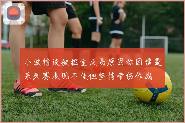 小波特谈被掘金交易原因称因雷霆系列赛表现不佳但坚持带伤作战