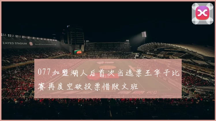 077加盟湖人后首次当选票王华子比赛再度空砍投票惜败文班