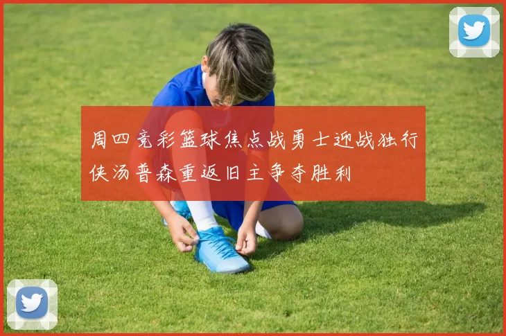 周四竞彩篮球焦点战勇士迎战独行侠汤普森重返旧主争夺胜利