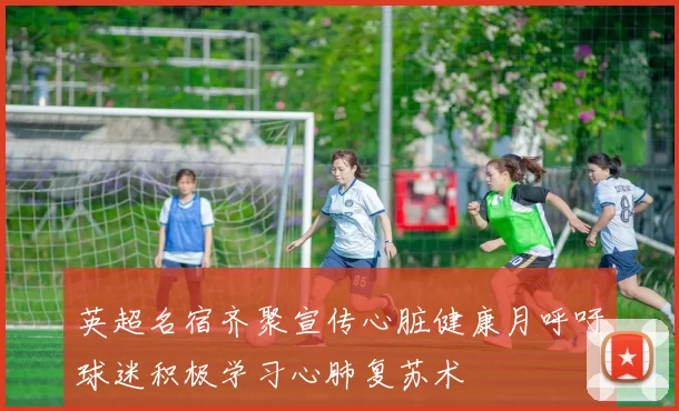 英超名宿齐聚宣传心脏健康月呼吁球迷积极学习心肺复苏术