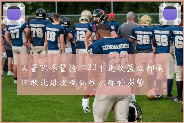火箭队尽管抢下23个进攻篮板却依旧败北进攻混乱难以弥补劣势