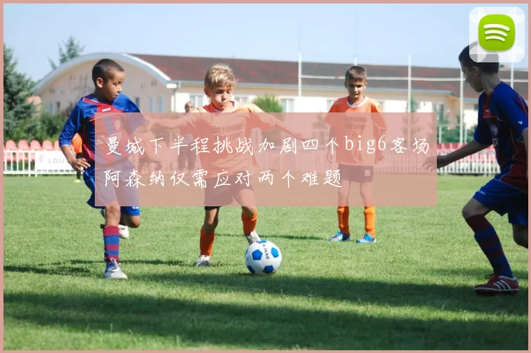 曼城下半程挑战加剧四个big6客场阿森纳仅需应对两个难题