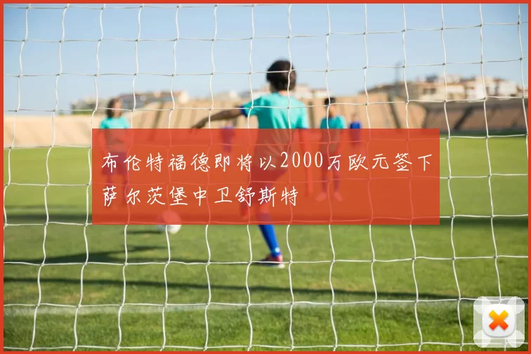 布伦特福德即将以2000万欧元签下萨尔茨堡中卫舒斯特