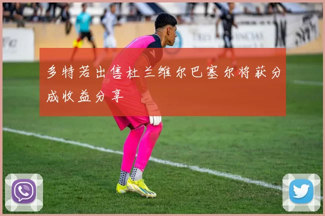 多特若出售杜兰维尔巴塞尔将获分成收益分享