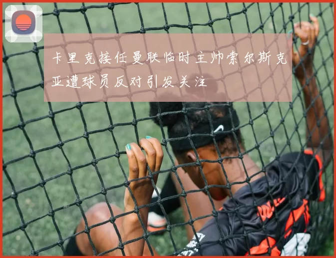 卡里克接任曼联临时主帅索尔斯克亚遭球员反对引发关注