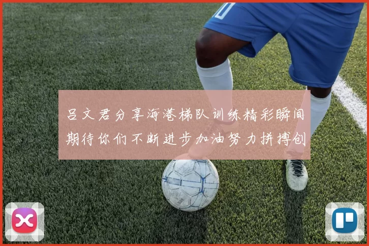 吕文君分享海港梯队训练精彩瞬间期待你们不断进步加油努力拼搏创造辉煌